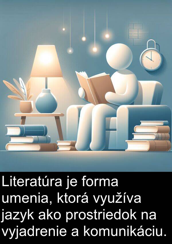 prostriedok: Literatúra je forma umenia, ktorá využíva jazyk ako prostriedok na vyjadrenie a komunikáciu.
