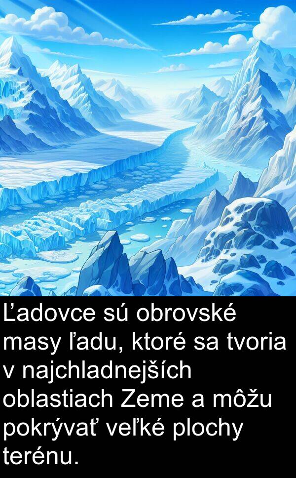 ľadu: Ľadovce sú obrovské masy ľadu, ktoré sa tvoria v najchladnejších oblastiach Zeme a môžu pokrývať veľké plochy terénu.