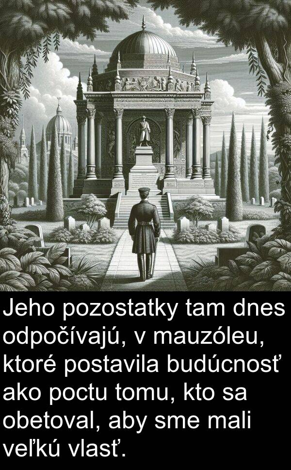 mali: Jeho pozostatky tam dnes odpočívajú, v mauzóleu, ktoré postavila budúcnosť ako poctu tomu, kto sa obetoval, aby sme mali veľkú vlasť.