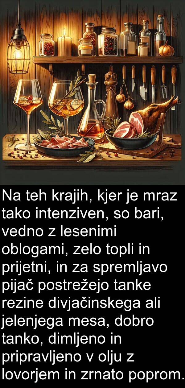 teh: Na teh krajih, kjer je mraz tako intenziven, so bari, vedno z lesenimi oblogami, zelo topli in prijetni, in za spremljavo pijač postrežejo tanke rezine divjačinskega ali jelenjega mesa, dobro tanko, dimljeno in pripravljeno v olju z lovorjem in zrnato poprom.