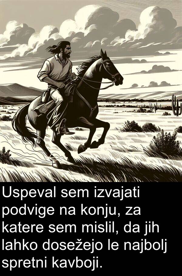 katere: Uspeval sem izvajati podvige na konju, za katere sem mislil, da jih lahko dosežejo le najbolj spretni kavboji.