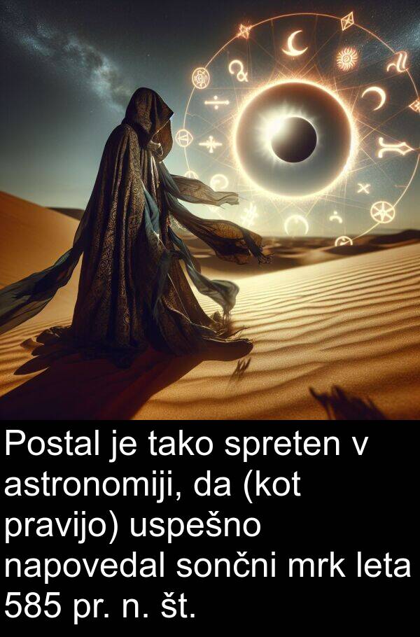 št: Postal je tako spreten v astronomiji, da (kot pravijo) uspešno napovedal sončni mrk leta 585 pr. n. št.