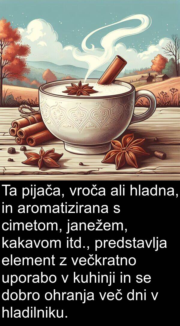 cimetom: Ta pijača, vroča ali hladna, in aromatizirana s cimetom, janežem, kakavom itd., predstavlja element z večkratno uporabo v kuhinji in se dobro ohranja več dni v hladilniku.