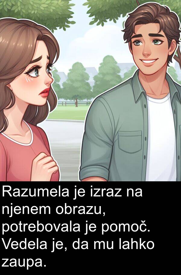 pomoč: Razumela je izraz na njenem obrazu, potrebovala je pomoč. Vedela je, da mu lahko zaupa.