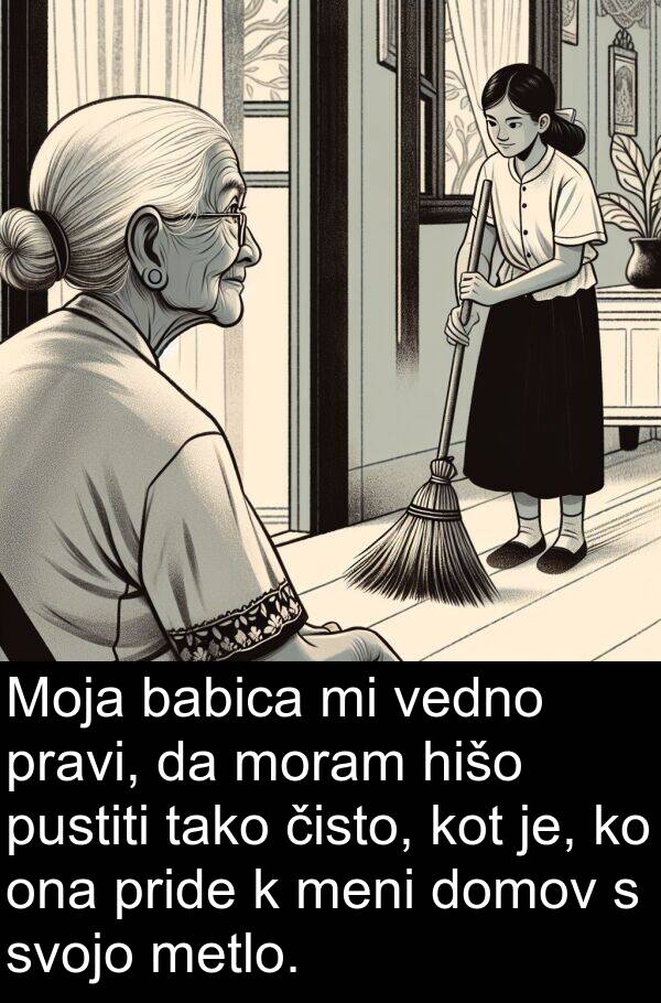 hišo: Moja babica mi vedno pravi, da moram hišo pustiti tako čisto, kot je, ko ona pride k meni domov s svojo metlo.