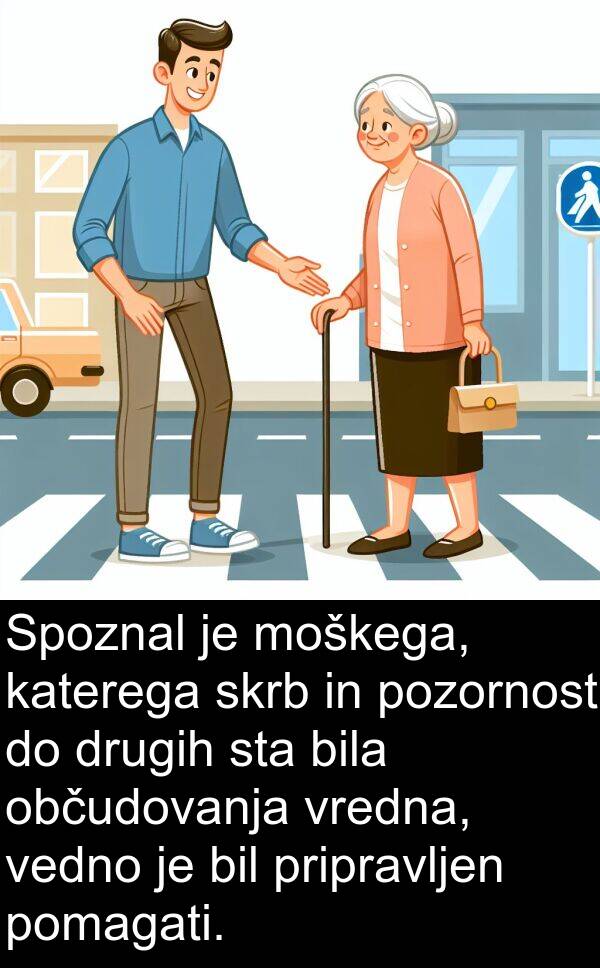 katerega: Spoznal je moškega, katerega skrb in pozornost do drugih sta bila občudovanja vredna, vedno je bil pripravljen pomagati.