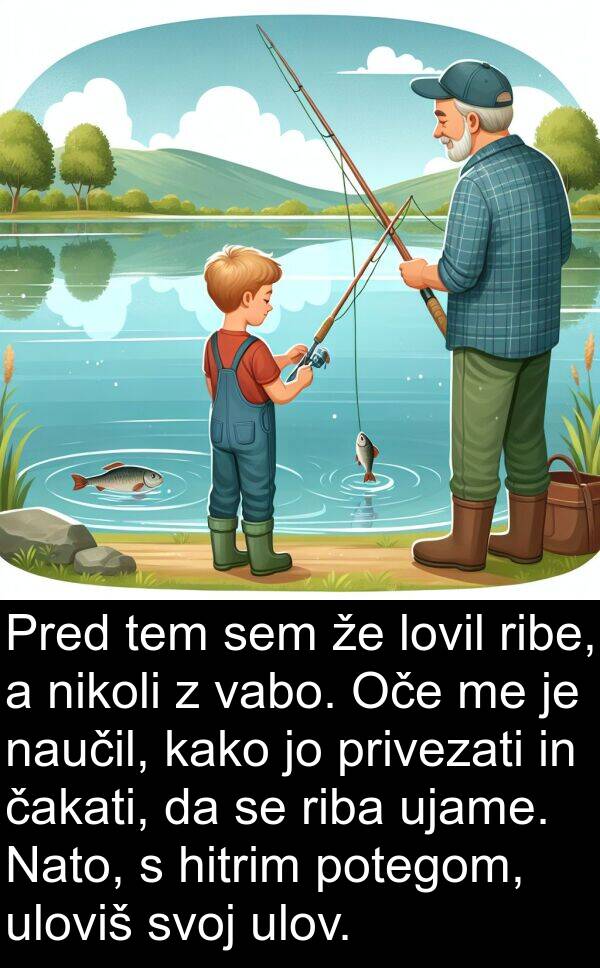 hitrim: Pred tem sem že lovil ribe, a nikoli z vabo. Oče me je naučil, kako jo privezati in čakati, da se riba ujame. Nato, s hitrim potegom, uloviš svoj ulov.