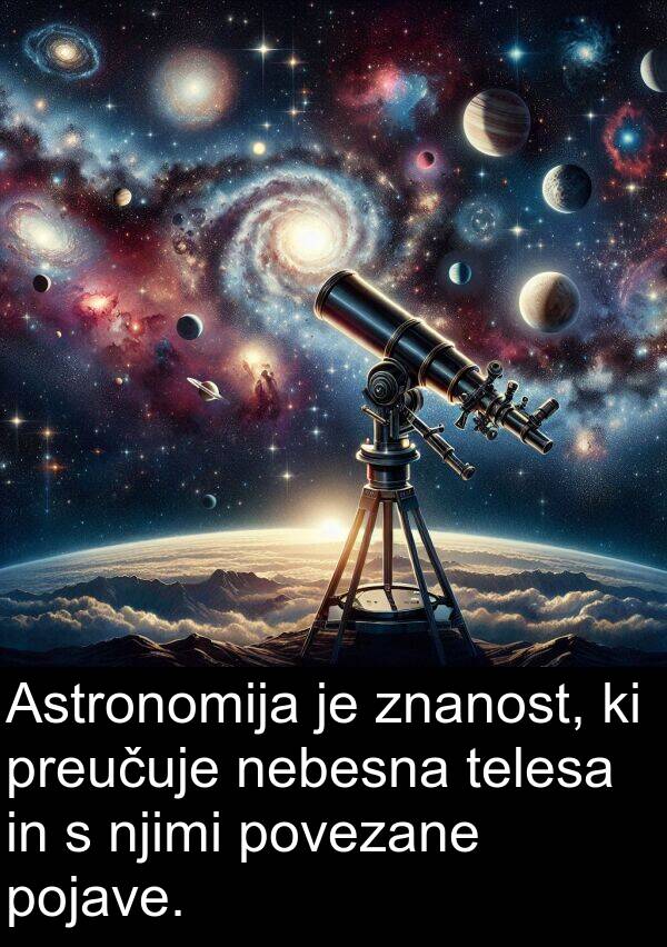 preučuje: Astronomija je znanost, ki preučuje nebesna telesa in s njimi povezane pojave.