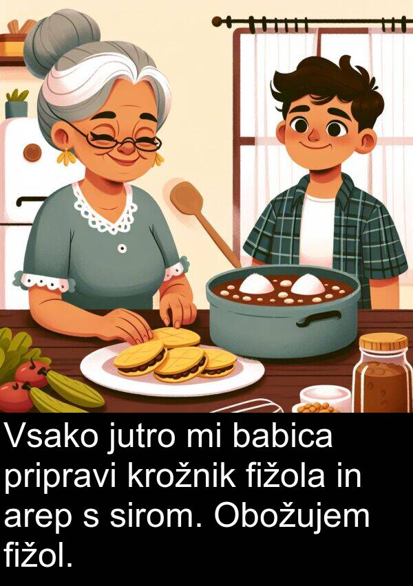 fižol: Vsako jutro mi babica pripravi krožnik fižola in arep s sirom. Obožujem fižol.