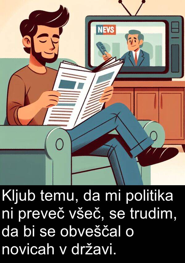 preveč: Kljub temu, da mi politika ni preveč všeč, se trudim, da bi se obveščal o novicah v državi.