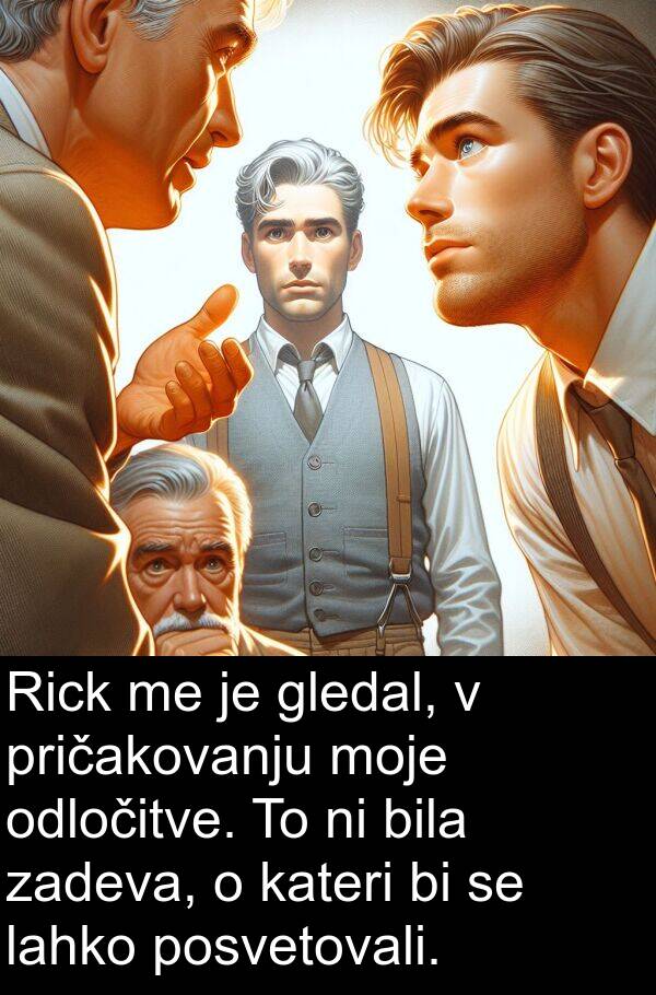 gledal: Rick me je gledal, v pričakovanju moje odločitve. To ni bila zadeva, o kateri bi se lahko posvetovali.