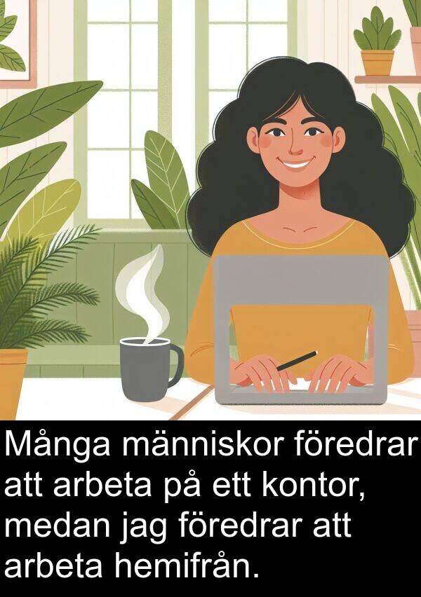 hemifrån: Många människor föredrar att arbeta på ett kontor, medan jag föredrar att arbeta hemifrån.