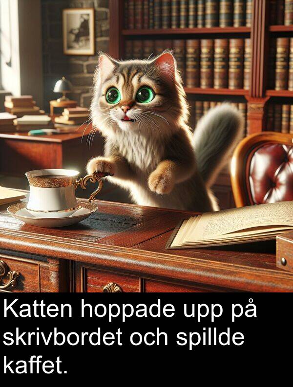 kaffet: Katten hoppade upp på skrivbordet och spillde kaffet.