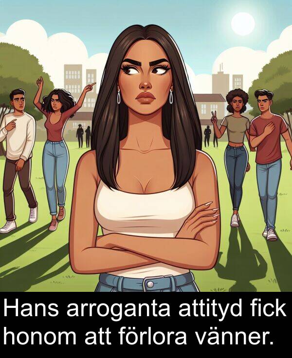 arroganta: Hans arroganta attityd fick honom att förlora vänner.