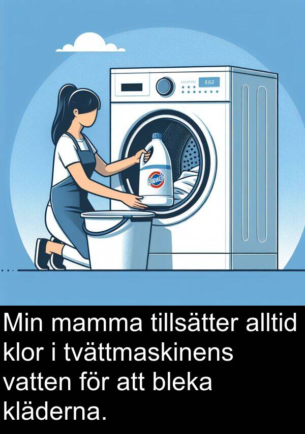 mamma: Min mamma tillsätter alltid klor i tvättmaskinens vatten för att bleka kläderna.