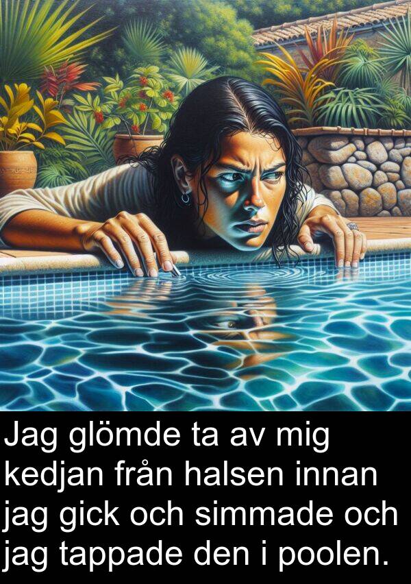 halsen: Jag glömde ta av mig kedjan från halsen innan jag gick och simmade och jag tappade den i poolen.