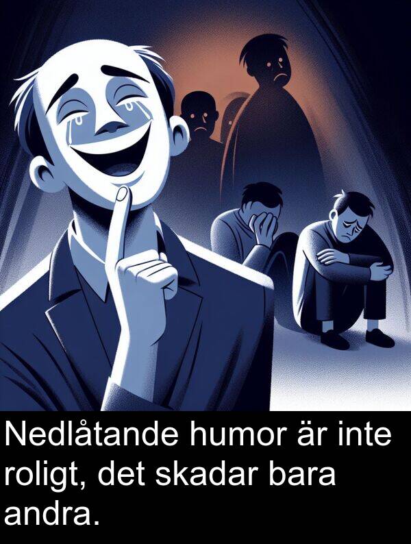 bara: Nedlåtande humor är inte roligt, det skadar bara andra.