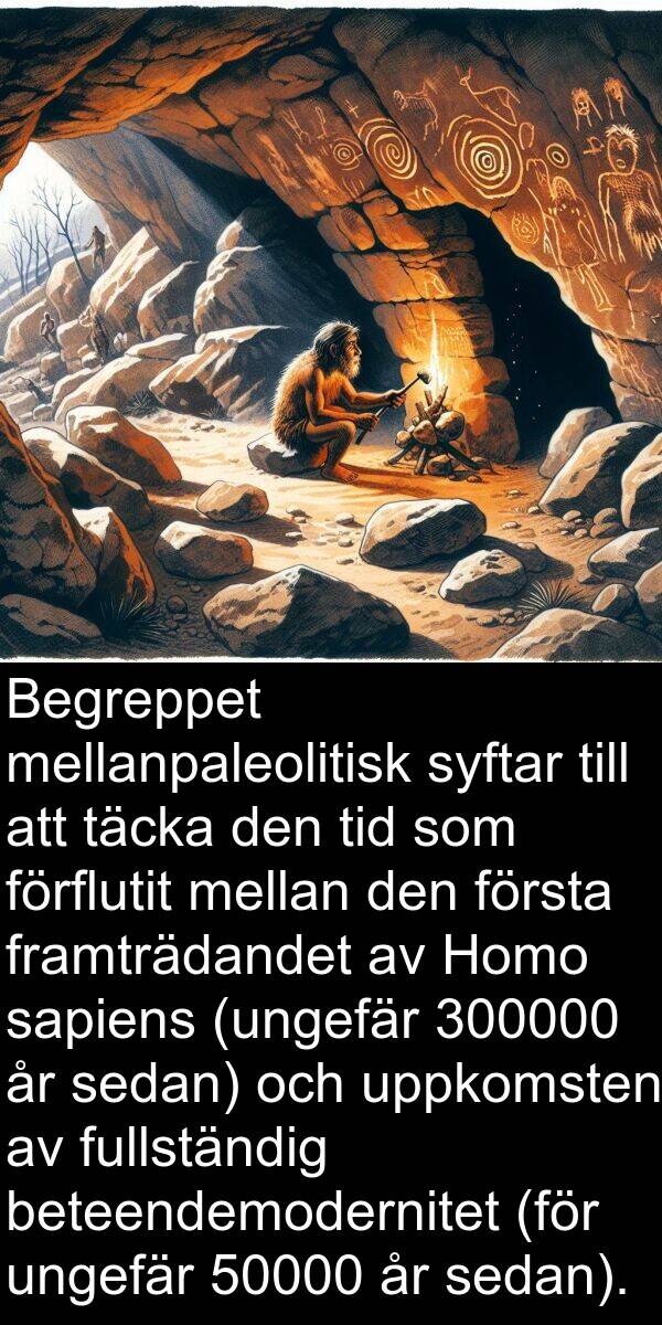 ungefär: Begreppet mellanpaleolitisk syftar till att täcka den tid som förflutit mellan den första framträdandet av Homo sapiens (ungefär 300000 år sedan) och uppkomsten av fullständig beteendemodernitet (för ungefär 50000 år sedan).