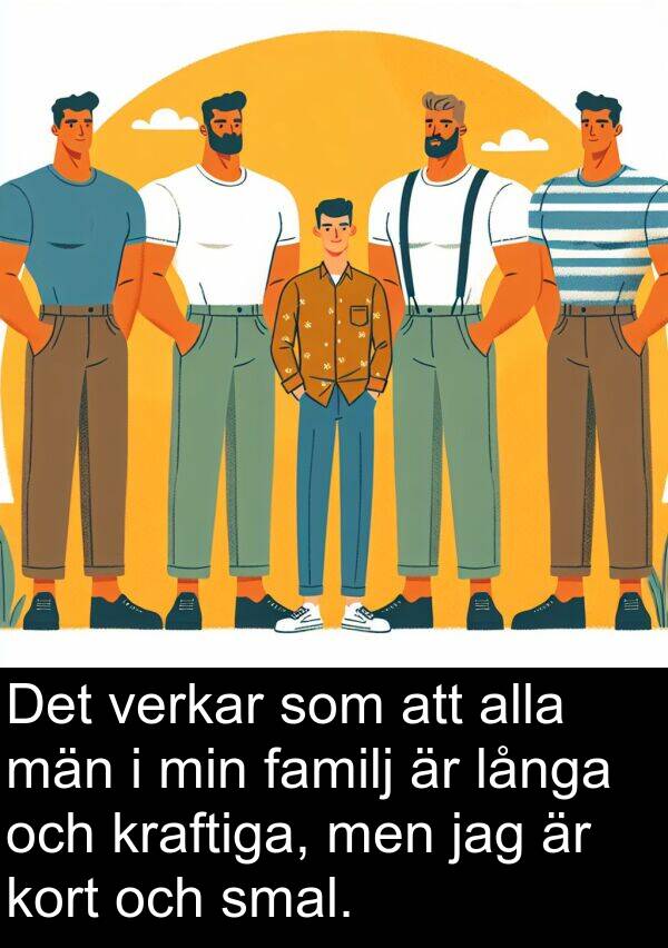 långa: Det verkar som att alla män i min familj är långa och kraftiga, men jag är kort och smal.