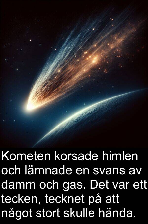 svans: Kometen korsade himlen och lämnade en svans av damm och gas. Det var ett tecken, tecknet på att något stort skulle hända.