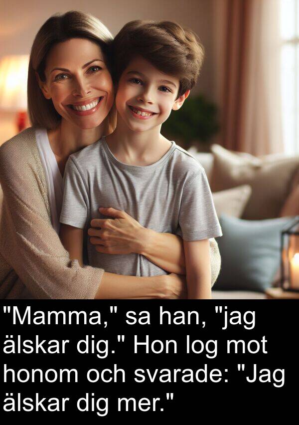 älskar: "Mamma," sa han, "jag älskar dig." Hon log mot honom och svarade: "Jag älskar dig mer."