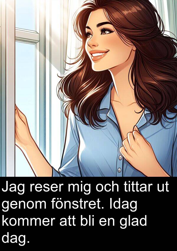 dag: Jag reser mig och tittar ut genom fönstret. Idag kommer att bli en glad dag.