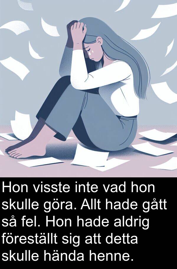 gått: Hon visste inte vad hon skulle göra. Allt hade gått så fel. Hon hade aldrig föreställt sig att detta skulle hända henne.