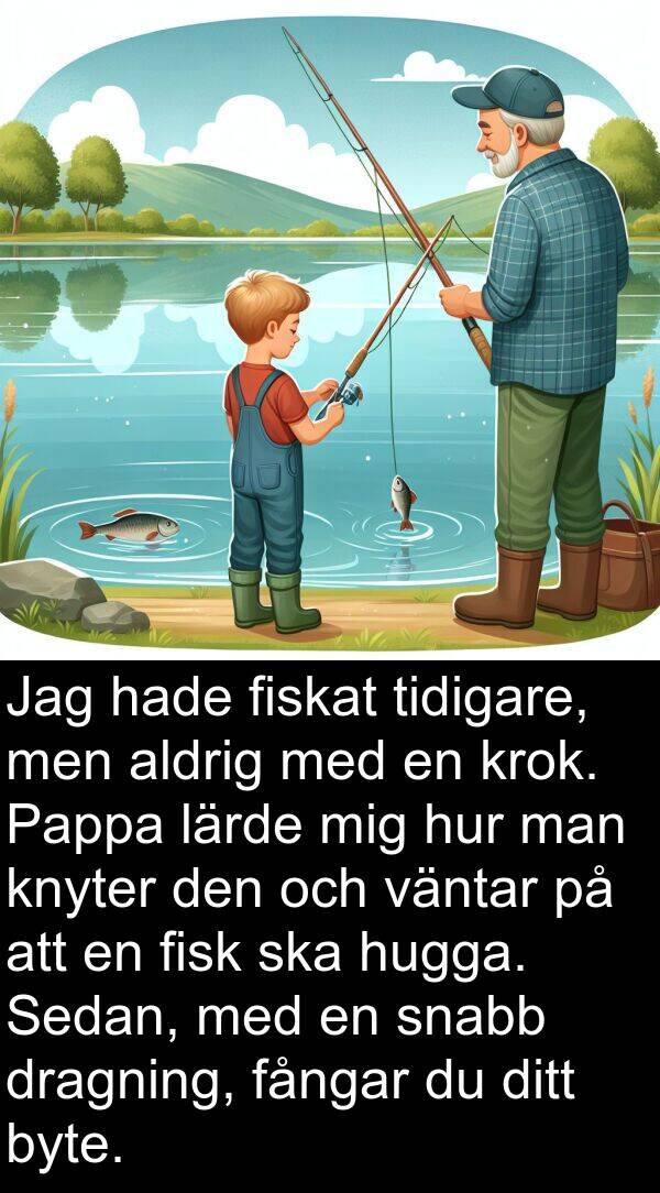 krok: Jag hade fiskat tidigare, men aldrig med en krok. Pappa lärde mig hur man knyter den och väntar på att en fisk ska hugga. Sedan, med en snabb dragning, fångar du ditt byte.