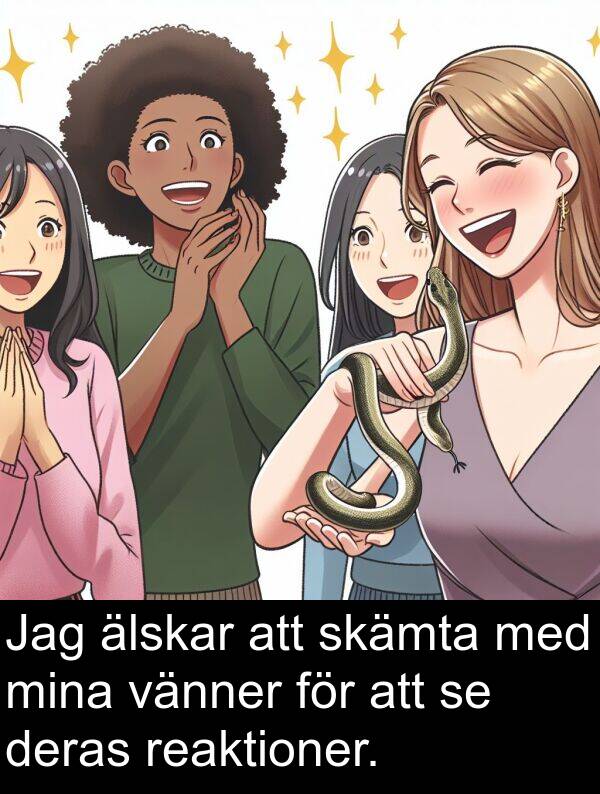 älskar: Jag älskar att skämta med mina vänner för att se deras reaktioner.