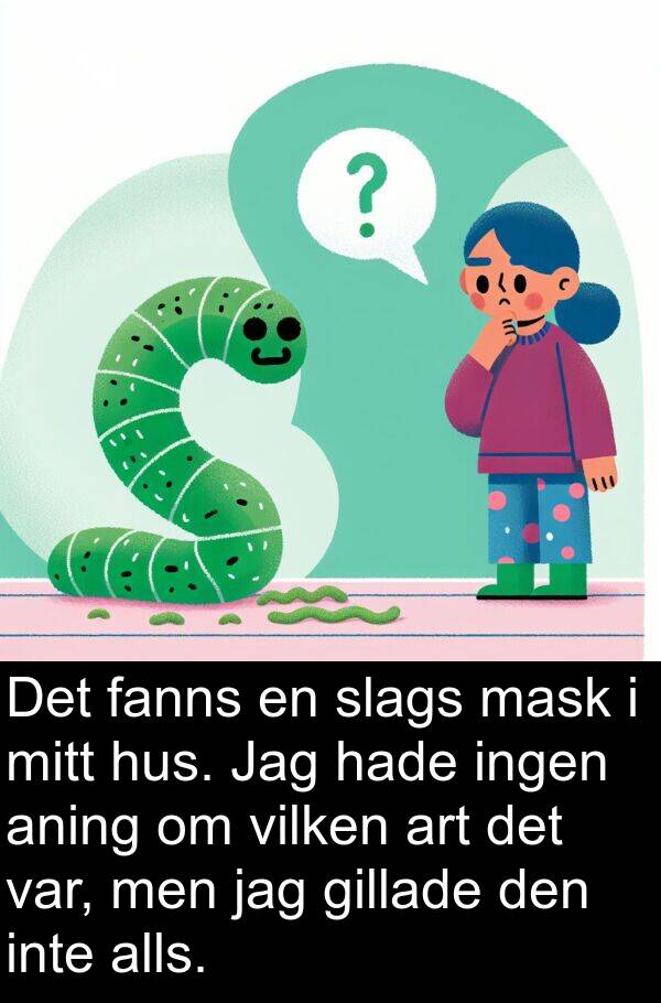 fanns: Det fanns en slags mask i mitt hus. Jag hade ingen aning om vilken art det var, men jag gillade den inte alls.