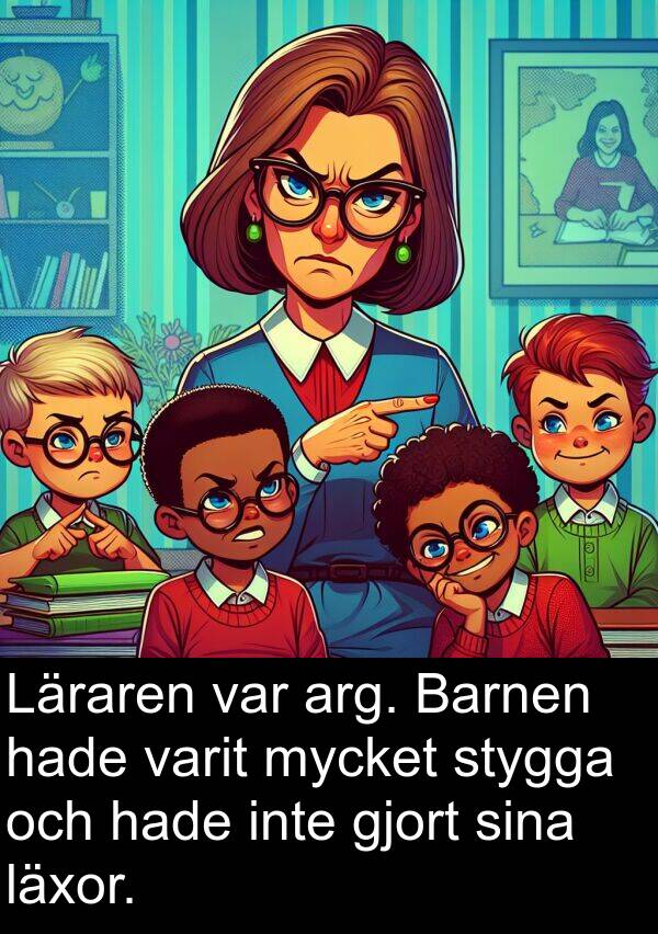 arg: Läraren var arg. Barnen hade varit mycket stygga och hade inte gjort sina läxor.