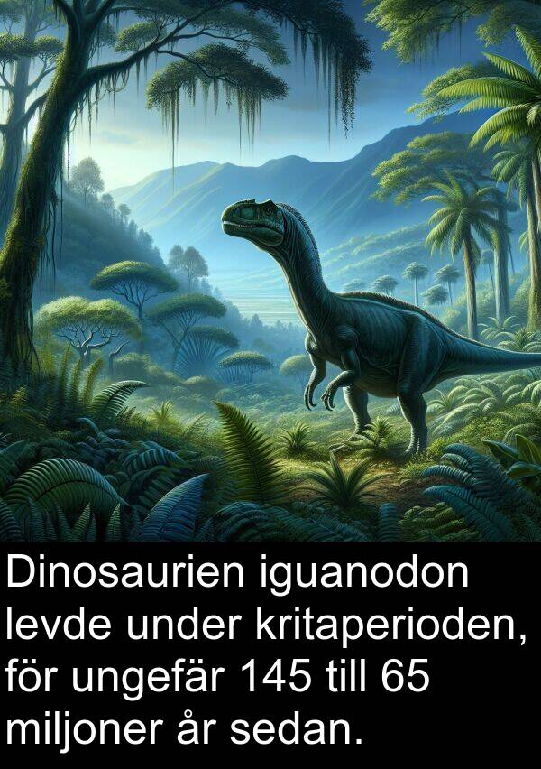 ungefär: Dinosaurien iguanodon levde under kritaperioden, för ungefär 145 till 65 miljoner år sedan.