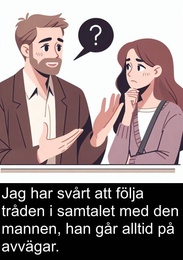 går: Jag har svårt att följa tråden i samtalet med den mannen, han går alltid på avvägar.