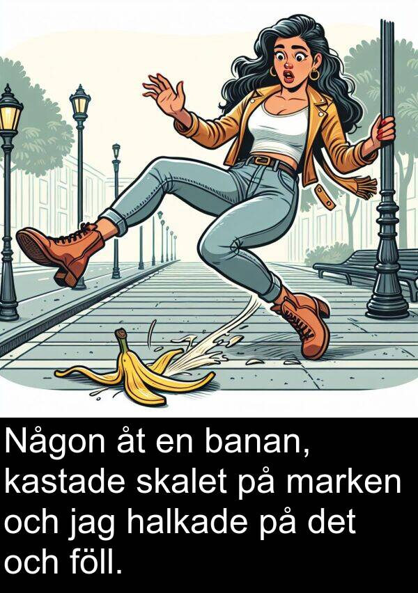 banan: Någon åt en banan, kastade skalet på marken och jag halkade på det och föll.