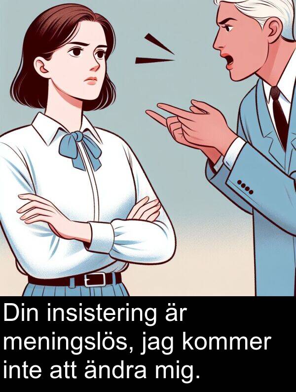 ändra: Din insistering är meningslös, jag kommer inte att ändra mig.