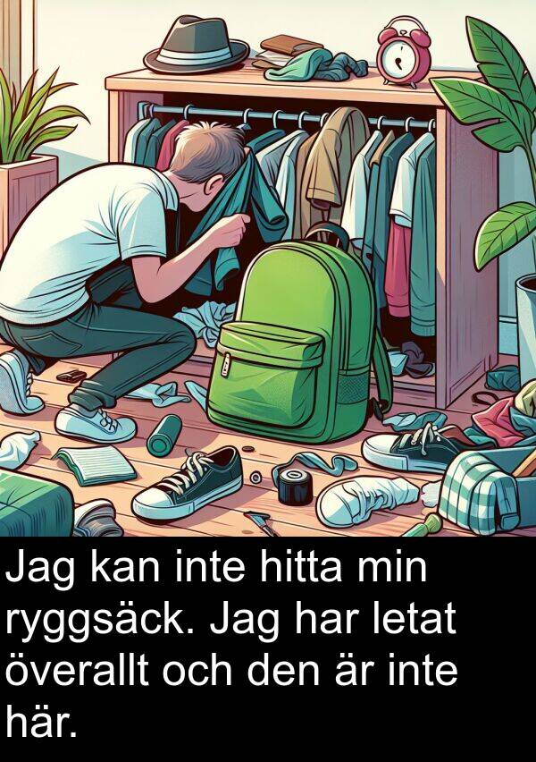 hitta: Jag kan inte hitta min ryggsäck. Jag har letat överallt och den är inte här.