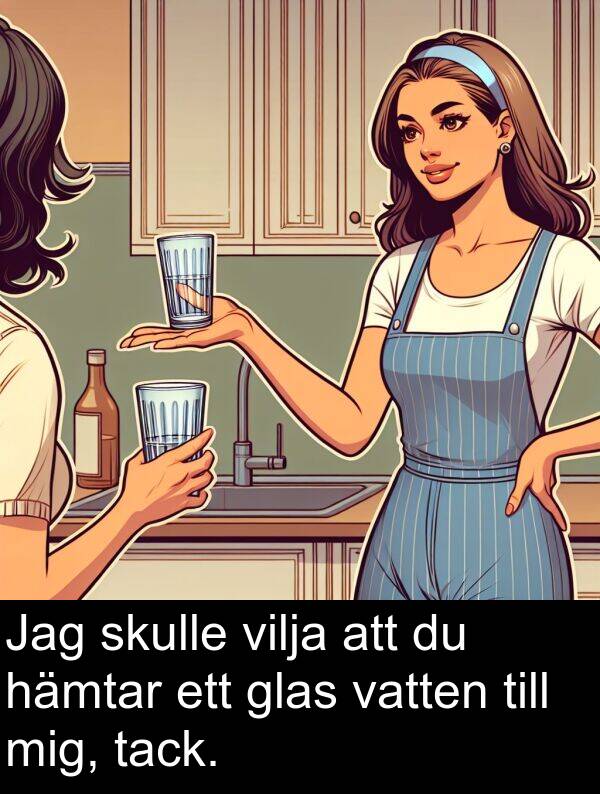 hämtar: Jag skulle vilja att du hämtar ett glas vatten till mig, tack.