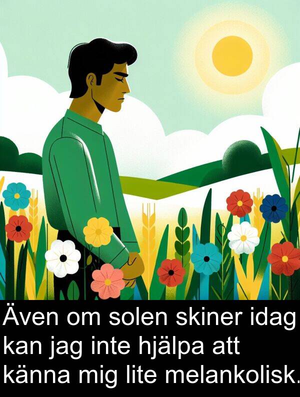 känna: Även om solen skiner idag kan jag inte hjälpa att känna mig lite melankolisk.