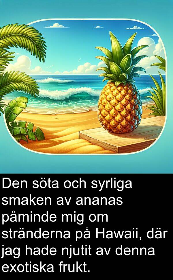 påminde: Den söta och syrliga smaken av ananas påminde mig om stränderna på Hawaii, där jag hade njutit av denna exotiska frukt.