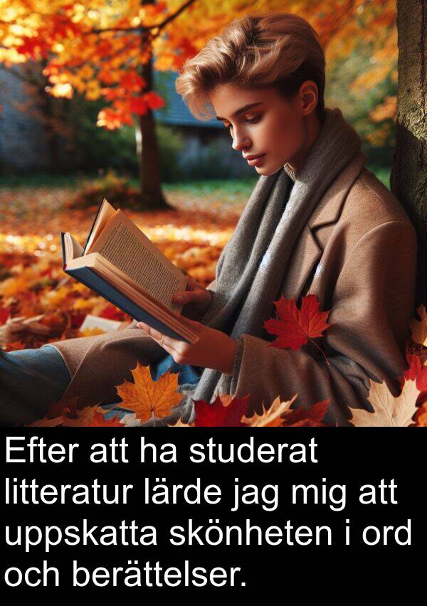 uppskatta: Efter att ha studerat litteratur lärde jag mig att uppskatta skönheten i ord och berättelser.