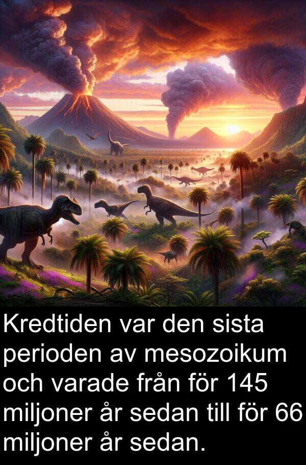 miljoner: Kredtiden var den sista perioden av mesozoikum och varade från för 145 miljoner år sedan till för 66 miljoner år sedan.