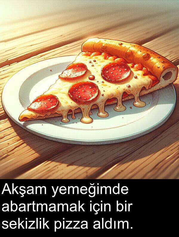 pizza: Akşam yemeğimde abartmamak için bir sekizlik pizza aldım.