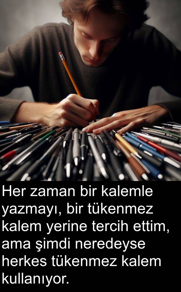 kalem: Her zaman bir kalemle yazmayı, bir tükenmez kalem yerine tercih ettim, ama şimdi neredeyse herkes tükenmez kalem kullanıyor.