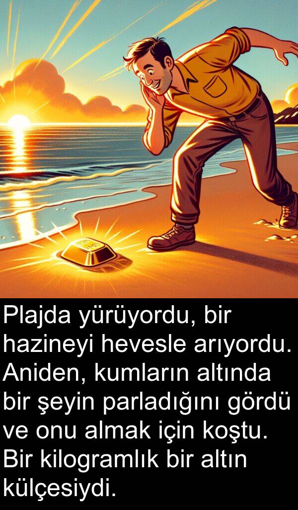 parladığını: Plajda yürüyordu, bir hazineyi hevesle arıyordu. Aniden, kumların altında bir şeyin parladığını gördü ve onu almak için koştu. Bir kilogramlık bir altın külçesiydi.