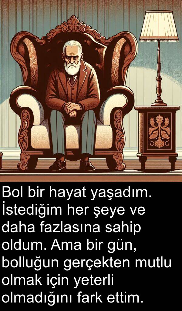 hayat: Bol bir hayat yaşadım. İstediğim her şeye ve daha fazlasına sahip oldum. Ama bir gün, bolluğun gerçekten mutlu olmak için yeterli olmadığını fark ettim.