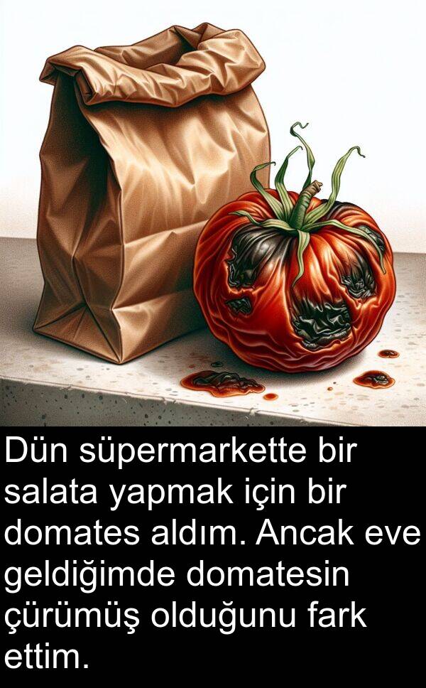 yapmak: Dün süpermarkette bir salata yapmak için bir domates aldım. Ancak eve geldiğimde domatesin çürümüş olduğunu fark ettim.