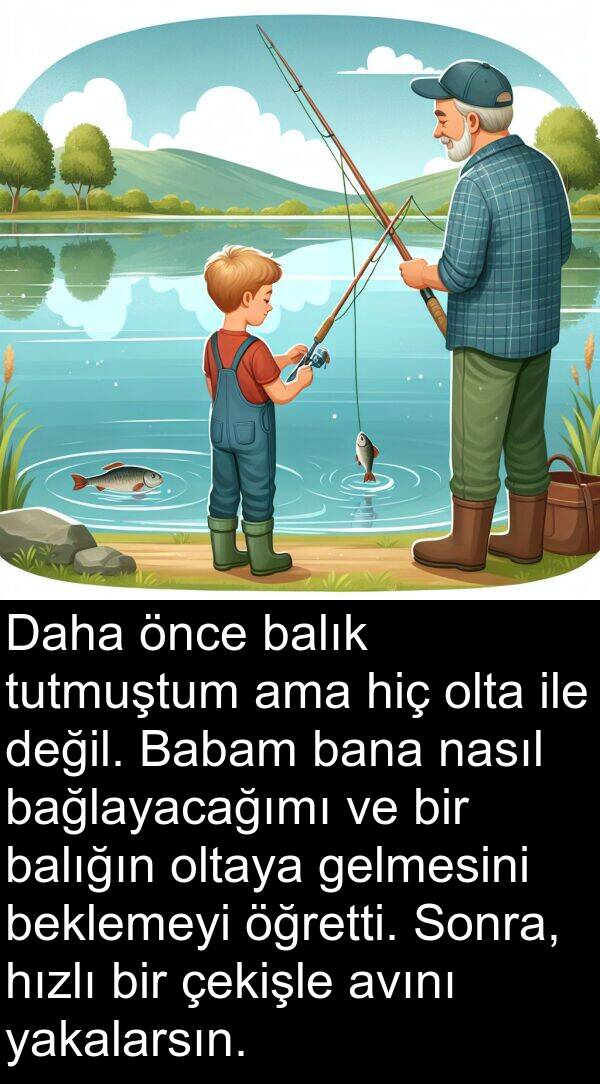 çekişle: Daha önce balık tutmuştum ama hiç olta ile değil. Babam bana nasıl bağlayacağımı ve bir balığın oltaya gelmesini beklemeyi öğretti. Sonra, hızlı bir çekişle avını yakalarsın.