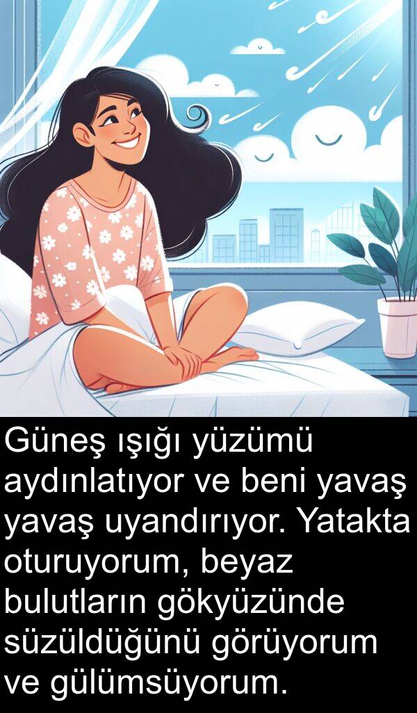 uyandırıyor: Güneş ışığı yüzümü aydınlatıyor ve beni yavaş yavaş uyandırıyor. Yatakta oturuyorum, beyaz bulutların gökyüzünde süzüldüğünü görüyorum ve gülümsüyorum.