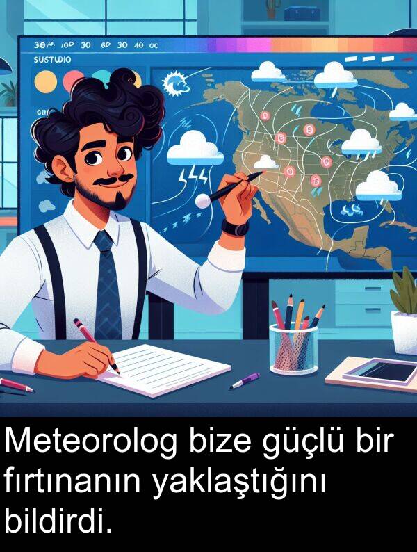 yaklaştığını: Meteorolog bize güçlü bir fırtınanın yaklaştığını bildirdi.