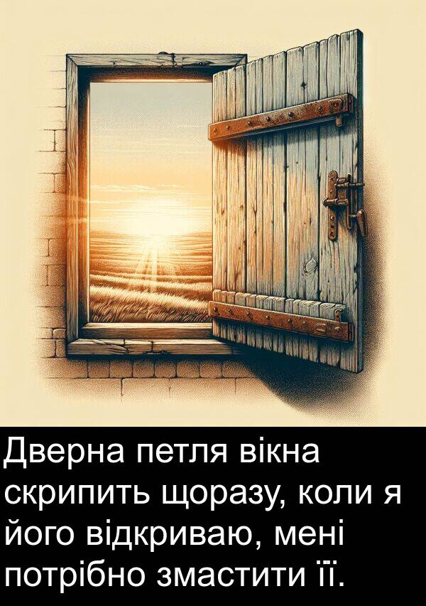 щоразу: Дверна петля вікна скрипить щоразу, коли я його відкриваю, мені потрібно змастити її.